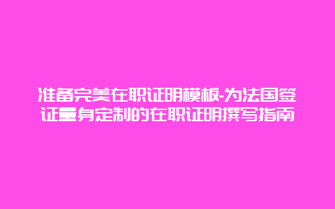 准备完美在职证明模板-为法国签证量身定制的在职证明撰写指南