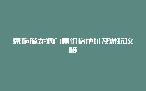 恩施腾龙洞门票价格地址及游玩攻略