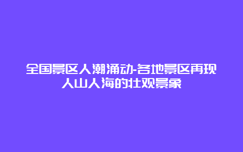 全国景区人潮涌动-各地景区再现人山人海的壮观景象