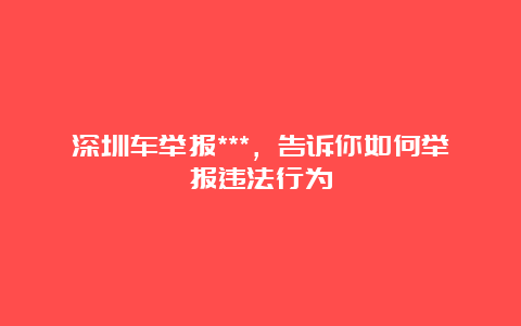 深圳车举报***，告诉你如何举报违法行为