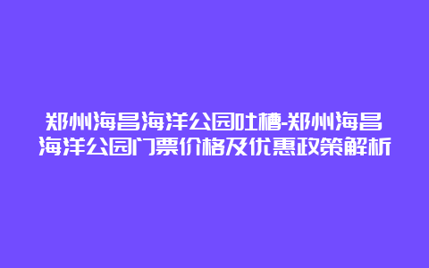 郑州海昌海洋公园吐槽-郑州海昌海洋公园门票价格及优惠政策解析