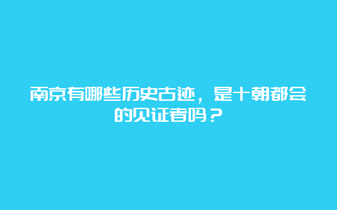 南京有哪些历史古迹，是十朝都会的见证者吗？