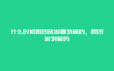 什么时候跟团旅游最划算的，跟团游划算吗