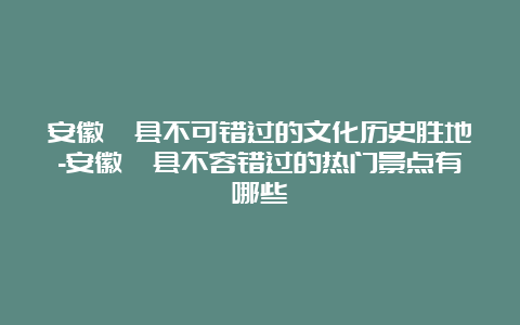 安徽泾县不可错过的文化历史胜地-安徽泾县不容错过的热门景点有哪些