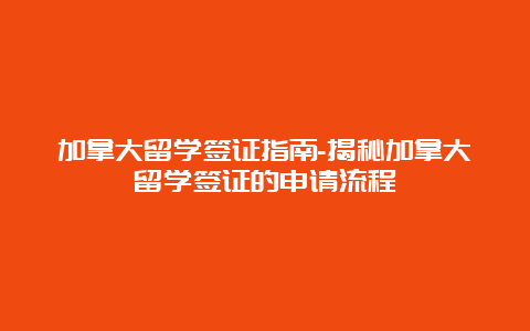 加拿大留学签证指南-揭秘加拿大留学签证的申请流程