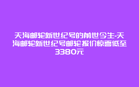 天海邮轮新世纪号的前世今生-天海邮轮新世纪号邮轮报价惊喜低至3380元