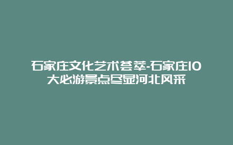 石家庄文化艺术荟萃-石家庄10大必游景点尽显河北风采