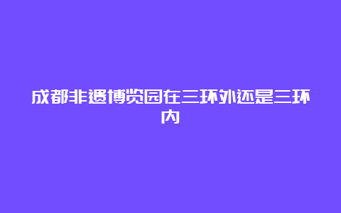 成都非遗博览园在三环外还是三环内