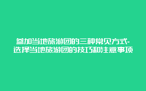 参加当地旅游团的三种常见方式-选择当地旅游团的技巧和注意事项