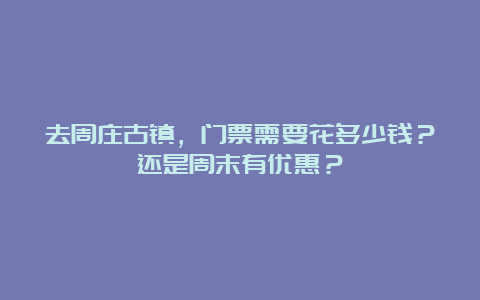 去周庄古镇，门票需要花多少钱？还是周末有优惠？