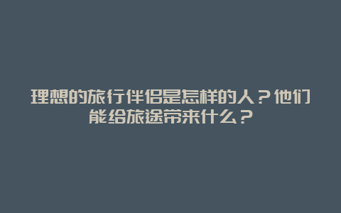 理想的旅行伴侣是怎样的人？他们能给旅途带来什么？