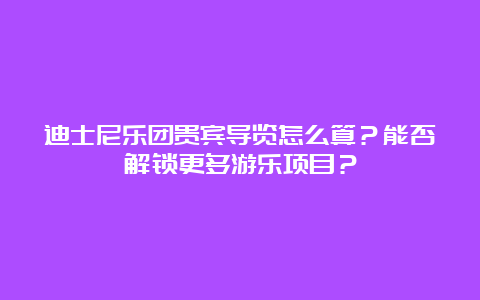 迪士尼乐团贵宾导览怎么算？能否解锁更多游乐项目？