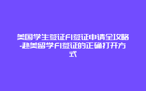 美国学生签证F1签证申请全攻略-赴美留学F1签证的正确打开方式