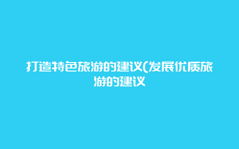 打造特色旅游的建议(发展优质旅游的建议