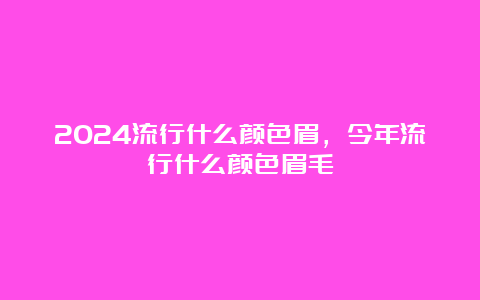 2024流行什么颜色眉，今年流行什么颜色眉毛