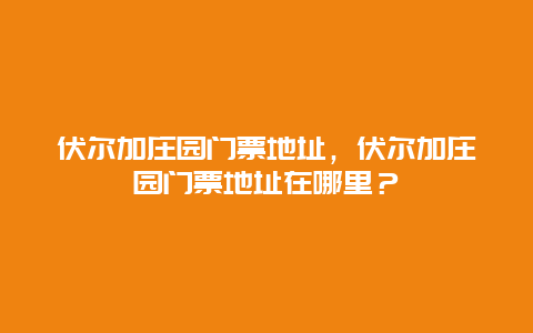 伏尔加庄园门票地址，伏尔加庄园门票地址在哪里？