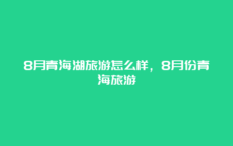 8月青海湖旅游怎么样，8月份青海旅游