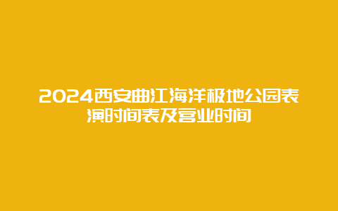 2024西安曲江海洋极地公园表演时间表及营业时间