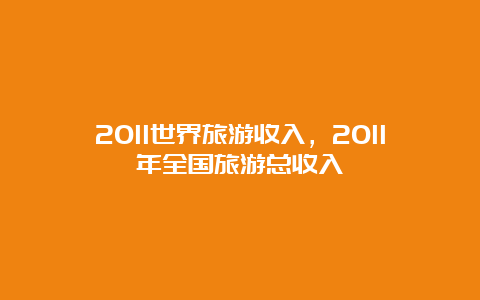 2011世界旅游收入，2011年全国旅游总收入