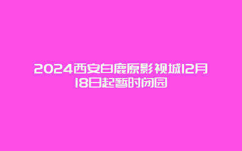 2024西安白鹿原影视城12月18日起暂时闭园