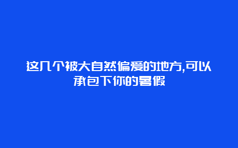 这几个被大自然偏爱的地方,可以承包下你的暑假