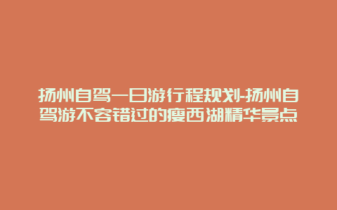 扬州自驾一日游行程规划-扬州自驾游不容错过的瘦西湖精华景点