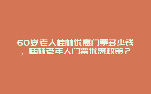 60岁老人桂林优惠门票多少钱，桂林老年人门票优惠政策？