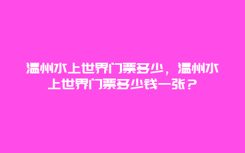 温州水上世界门票多少，温州水上世界门票多少钱一张？