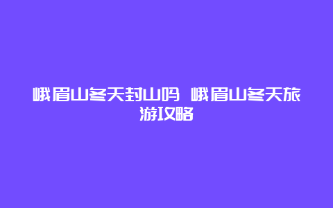 峨眉山冬天封山吗 峨眉山冬天旅游攻略