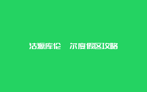 沽源库伦淖尔度假区攻略