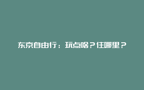 东京自由行：玩点啥？住哪里？