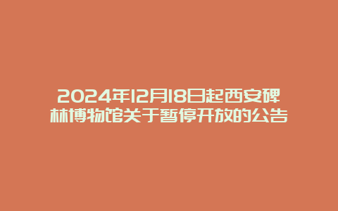 2024年12月18日起西安碑林博物馆关于暂停开放的公告