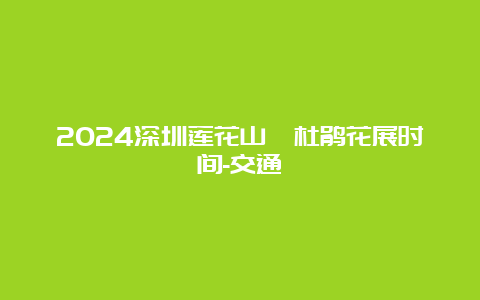 2024深圳莲花山簕杜鹃花展时间-交通