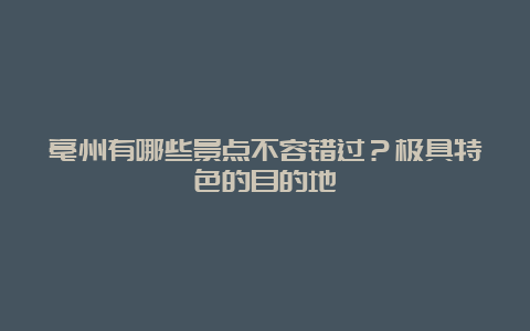 亳州有哪些景点不容错过？极具特色的目的地