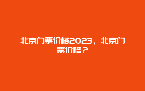 北京门票价格2024，北京门票价格？