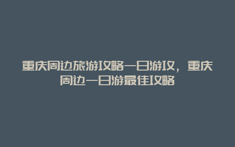 重庆周边旅游攻略一日游攻，重庆周边一日游最佳攻略