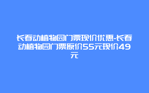 长春动植物园门票现价优惠-长春动植物园门票原价55元现价49元