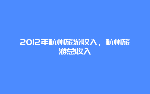 2012年杭州旅游收入，杭州旅游总收入