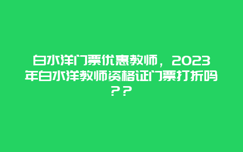 白水洋门票优惠教师，2024年白水洋教师资格证门票打折吗?？