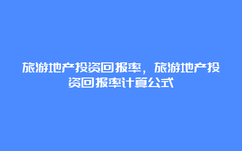 旅游地产投资回报率，旅游地产投资回报率计算公式