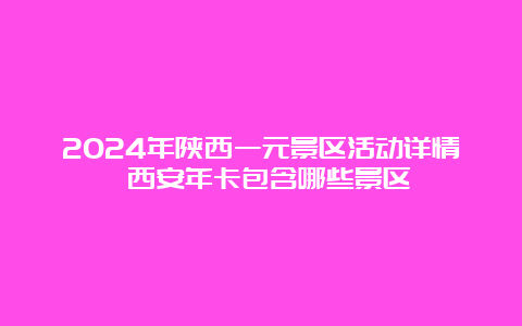 2024年陕西一元景区活动详情 西安年卡包含哪些景区