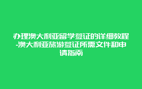 办理澳大利亚留学签证的详细教程-澳大利亚旅游签证所需文件和申请指南