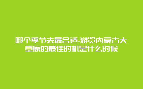 哪个季节去最合适-游览内蒙古大草原的最佳时机是什么时候