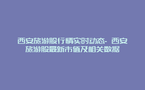 西安旅游股行情实时动态- 西安旅游股最新市值及相关数据