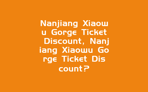 Nanjiang Xiaowu Gorge Ticket Discount，Nanjiang Xiaowu Gorge Ticket Discount？