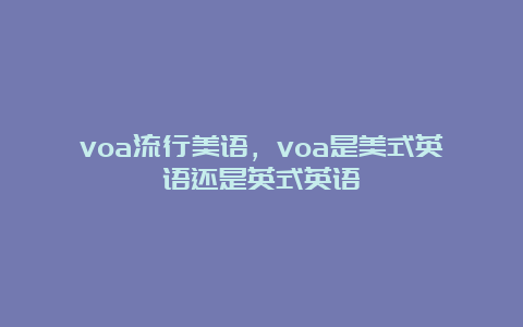 voa流行美语，voa是美式英语还是英式英语