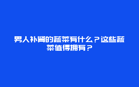 男人补肾的蔬菜有什么？这些蔬菜值得拥有？