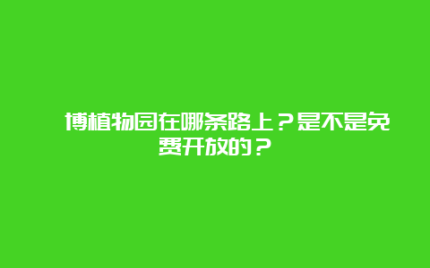 淄博植物园在哪条路上？是不是免费开放的？