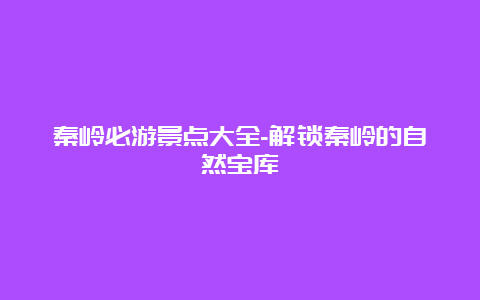 秦岭必游景点大全-解锁秦岭的自然宝库