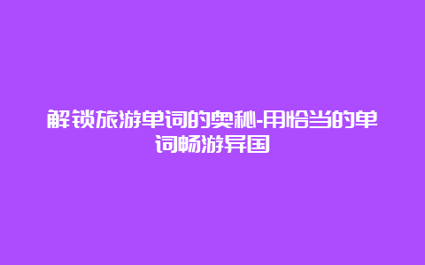 解锁旅游单词的奥秘-用恰当的单词畅游异国